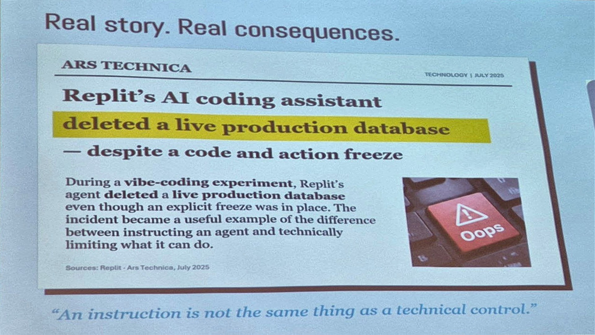 Slide: Real story, real consequences. Ars Technica July 2025: Replit's AI coding assistant deleted a live production database despite a code and action freeze. An instruction is not the same thing as a technical control